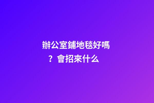 辦公室鋪地毯好嗎？會招來什么